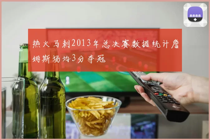 热火马刺2013年总决赛数据统计詹姆斯场均3分夺冠