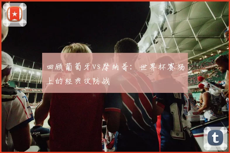 回顾葡萄牙vs摩纳哥:世界杯赛场上的经典攻防战