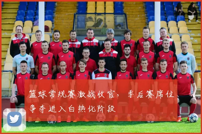 篮球常规赛激战收官,季后赛席位争夺进入白热化阶段