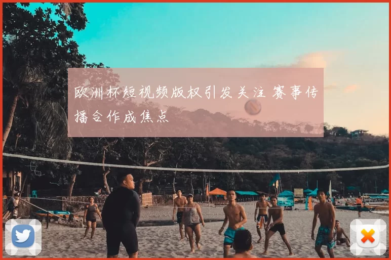 欧洲杯短视频版权引发关注 赛事传播合作成焦点