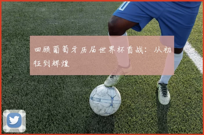 回顾葡萄牙历届世界杯首战：从初征到辉煌
