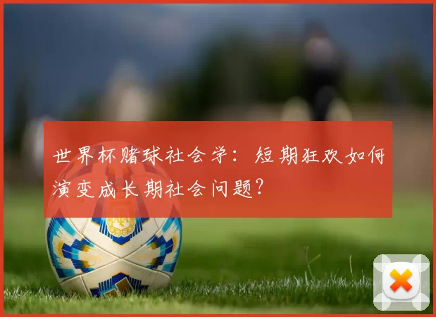 世界杯赌球社会学:短期狂欢如何演变成长期社会问题?