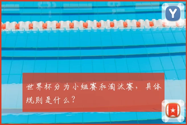 世界杯分为小组赛和淘汰赛,具体规则是什么?