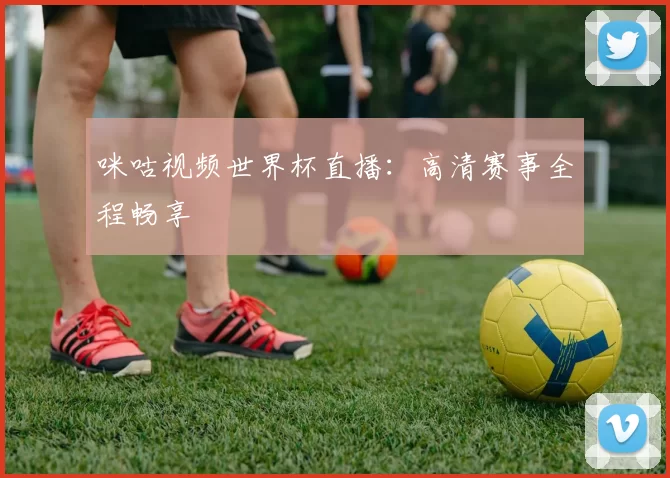 咪咕视频世界杯直播：高清赛事全程畅享