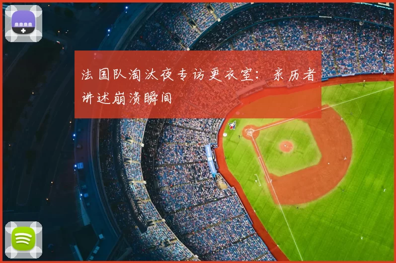 法国队淘汰夜专访更衣室:亲历者讲述崩溃瞬间