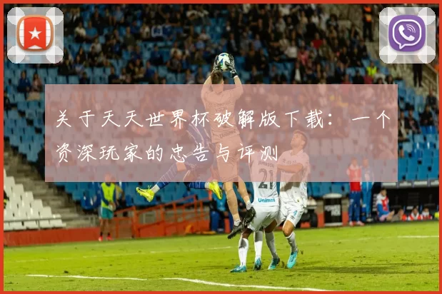 关于天天世界杯破解版下载:一个资深玩家的忠告与评测
