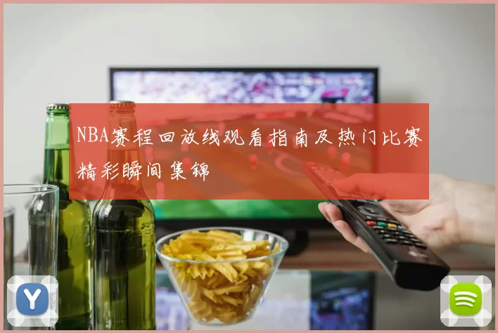 NBA赛程回放线观看指南及热门比赛精彩瞬间集锦