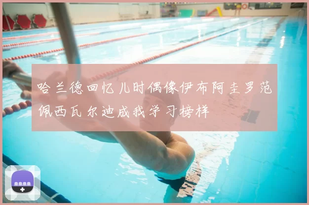 哈兰德回忆儿时偶像伊布阿圭罗范佩西瓦尔迪成我学习榜样