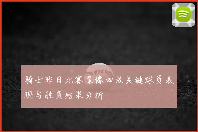 骑士昨日比赛录像回放关键球员表现与胜负结果分析