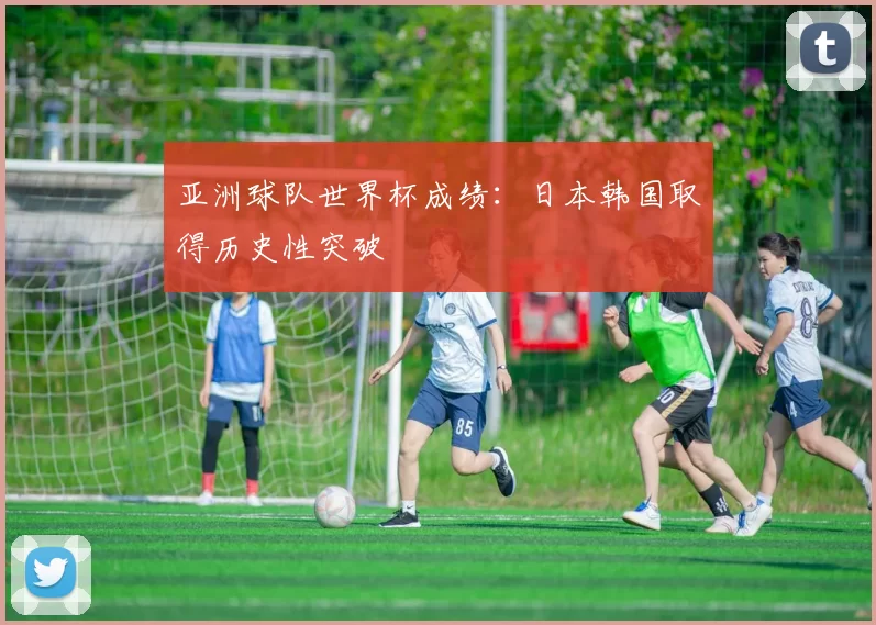 亚洲球队世界杯成绩：日本韩国取得历史性突破