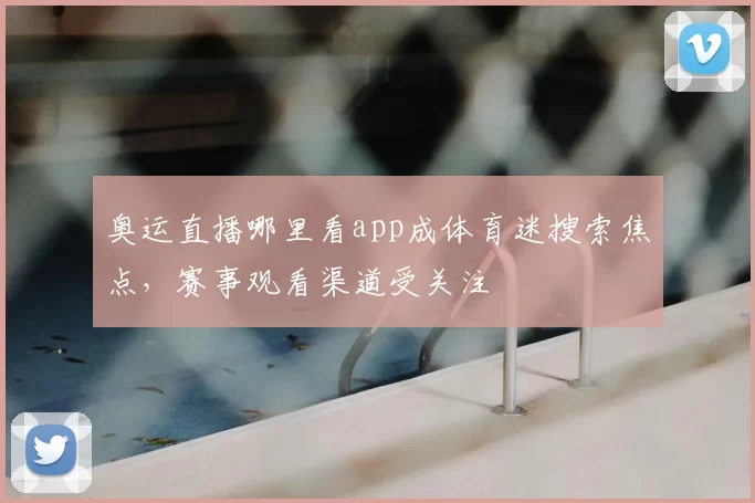 奥运直播哪里看app成体育迷搜索焦点,赛事观看渠道受关注