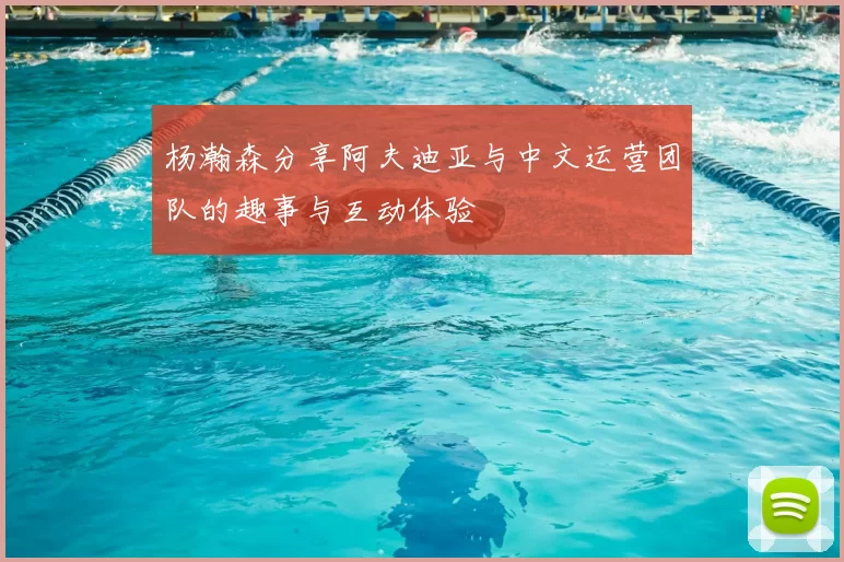 杨瀚森分享阿夫迪亚与中文运营团队的趣事与互动体验