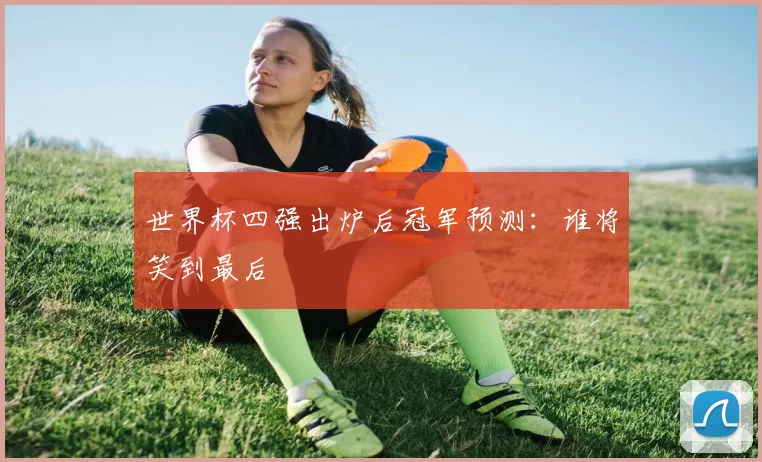 世界杯四强出炉后冠军预测：谁将笑到最后