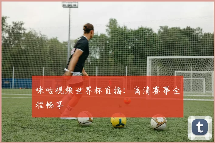 咪咕视频世界杯直播：高清赛事全程畅享