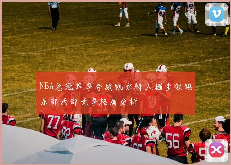 NBA总冠军争夺战凯尔特人掘金领跑东部西部竞争格局分析