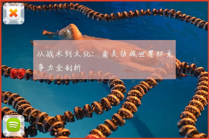 从战术到文化:南美劲旅世界杯竞争力全剖析
