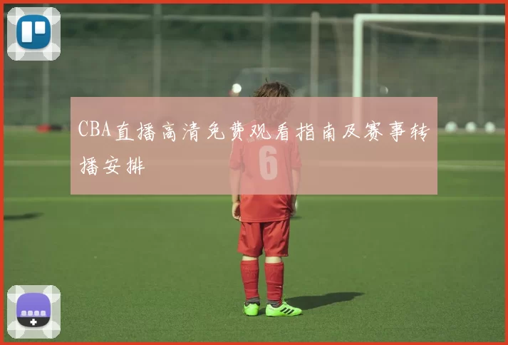 CBA直播高清免费观看指南及赛事转播安排
