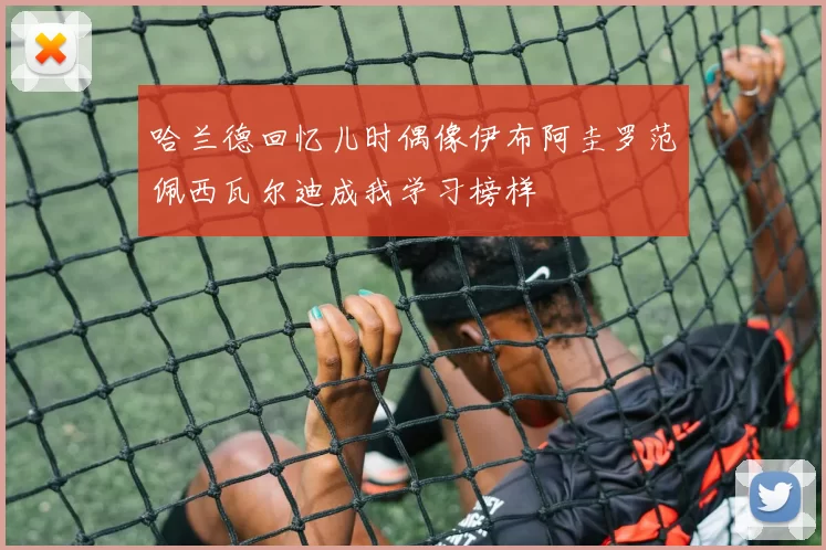 哈兰德回忆儿时偶像伊布阿圭罗范佩西瓦尔迪成我学习榜样