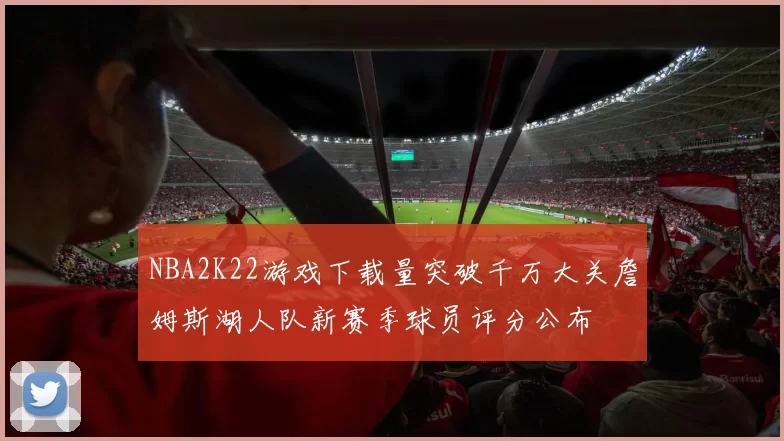 NBA2K22游戏下载量突破千万大关詹姆斯湖人队新赛季球员评分公布