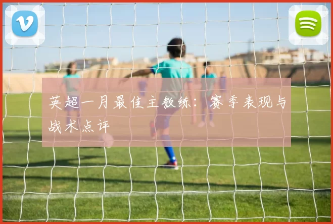 英超一月最佳主教练：赛季表现与战术点评