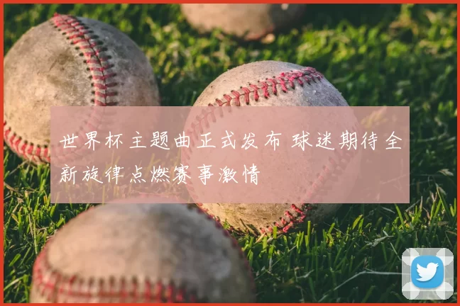世界杯主题曲正式发布 球迷期待全新旋律点燃赛事激情