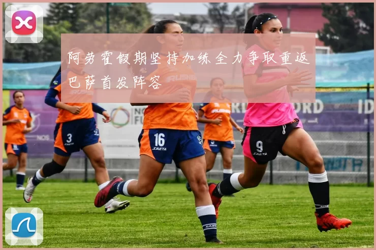 阿劳霍假期坚持加练全力争取重返巴萨首发阵容