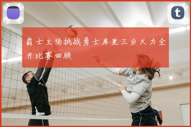 爵士主场挑战勇士库里三分火力全开比赛回顾