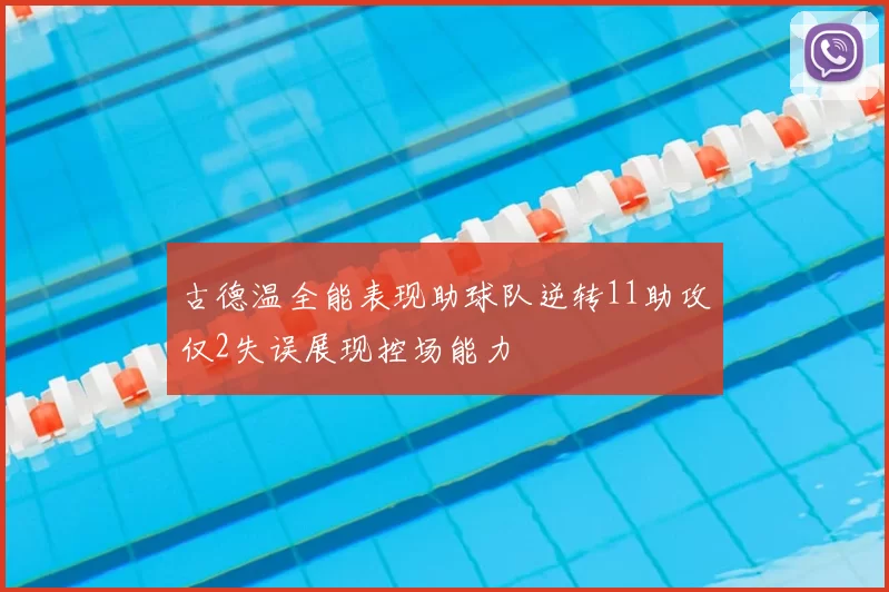 古德温全能表现助球队逆转11助攻仅2失误展现控场能力