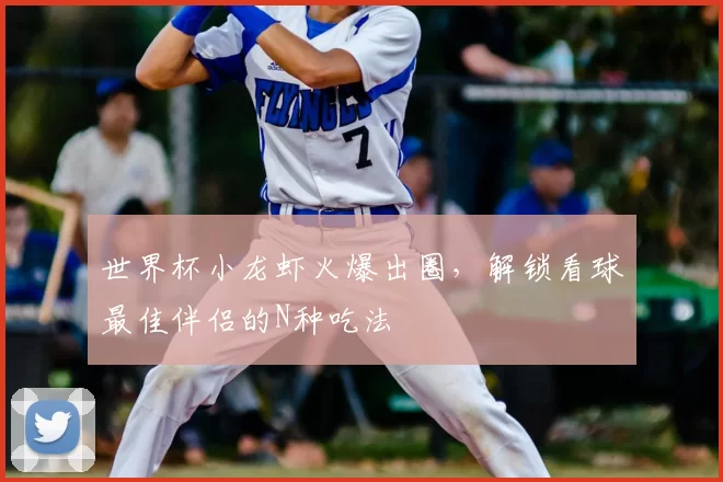 世界杯小龙虾火爆出圈,解锁看球最佳伴侣的N种吃法