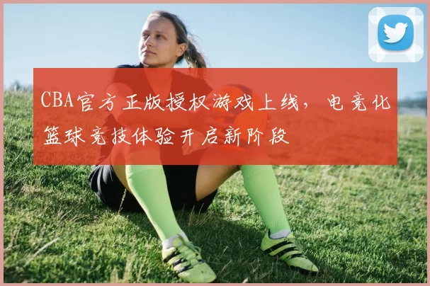CBA官方正版授权游戏上线，电竞化篮球竞技体验开启新阶段
