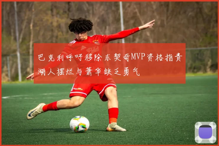 巴克利呼吁移除东契奇MVP资格指责湖人摆烂与萧华缺乏勇气