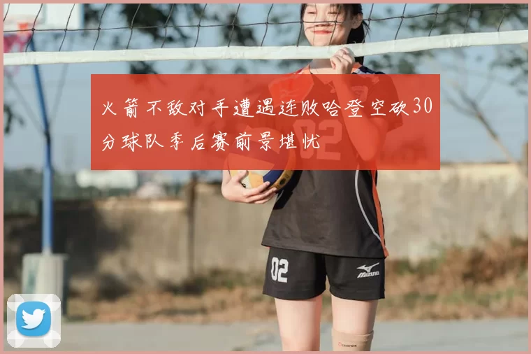 火箭不敌对手遭遇连败哈登空砍30分球队季后赛前景堪忧