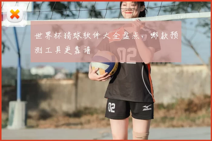 世界杯猜球软件大全盘点,哪款预测工具更靠谱