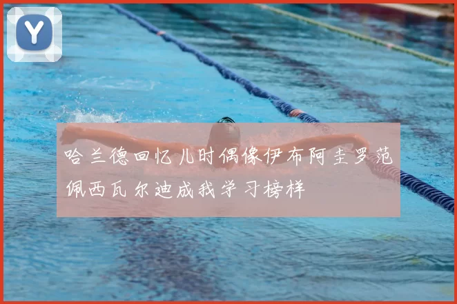 哈兰德回忆儿时偶像伊布阿圭罗范佩西瓦尔迪成我学习榜样