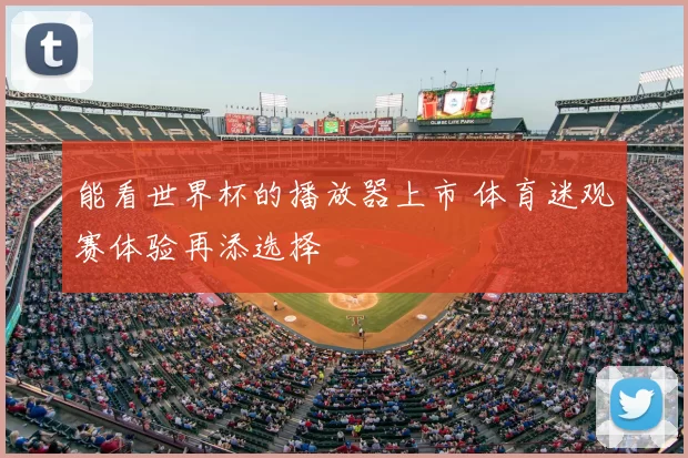 能看世界杯的播放器上市 体育迷观赛体验再添选择