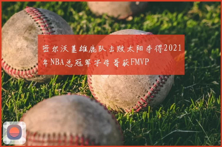 密尔沃基雄鹿队击败太阳夺得2021年NBA总冠军字母哥获FMVP
