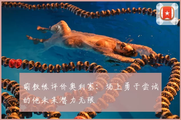前教练评价奥利塞：场上勇于尝试的他未来潜力无限