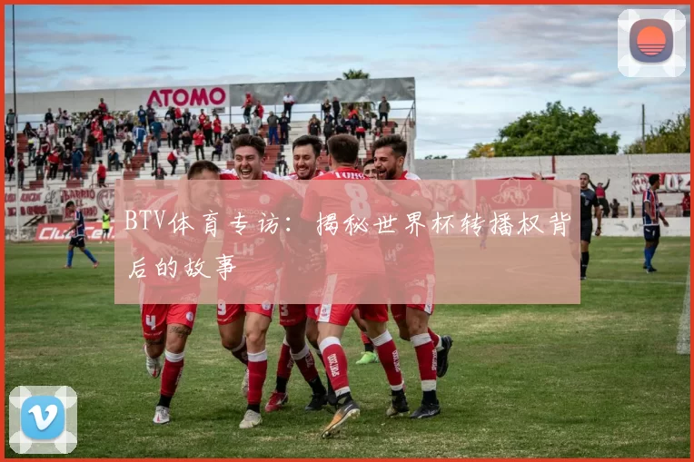 BTV体育专访:揭秘世界杯转播权背后的故事